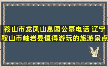 鞍山市龙凤山息园公墓电话 辽宁鞍山市岫岩县值得游玩的旅游景点有哪些